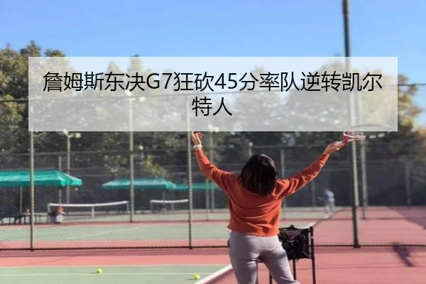 詹姆斯东决G7狂砍45分率队逆转凯尔特人