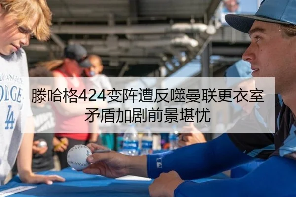 滕哈格424变阵遭反噬曼联更衣室矛盾加剧前景堪忧