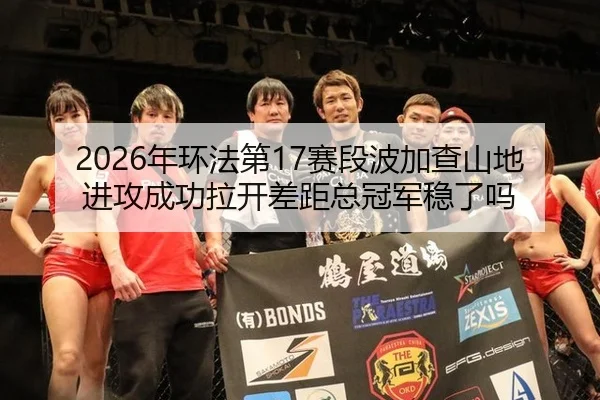 2026年环法第17赛段波加查山地进攻成功拉开差距总冠军稳了吗